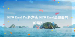 OPPO Reno8 Pro多少钱 OPPO Reno8是曲面屏的吗？