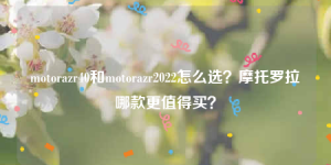 motorazr40和motorazr2022怎么选？摩托罗拉哪款更值得买？